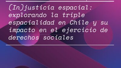 (In)justicia espacial: explorando la triple espacialidad en Chile y su impacto en el ejercicio de derechos sociales